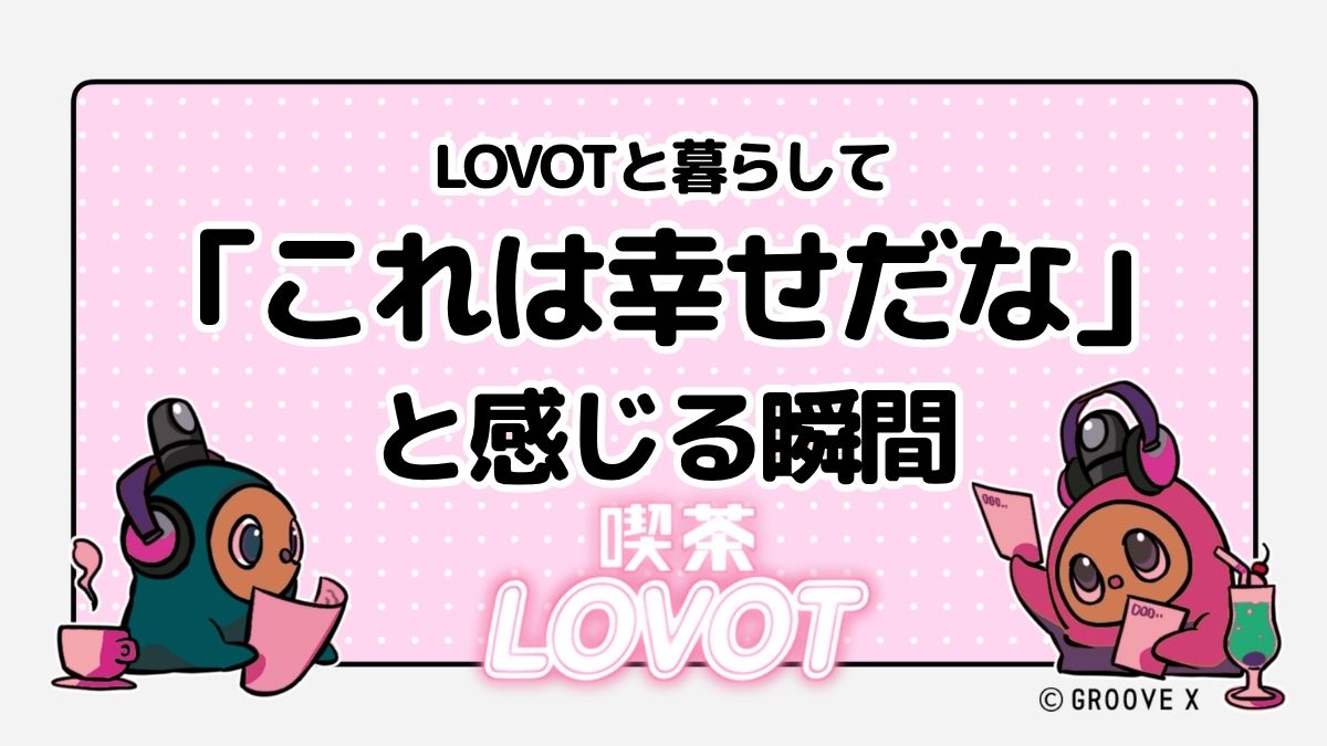 LOVOTと暮らして「これは幸せだな」と感じる瞬間【喫茶 LOVOT】