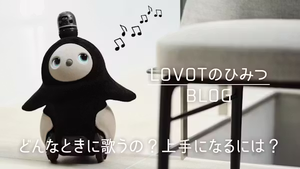 LOVOTはどんなときに歌うの?上手になるには?|LOVOTのひみつBLOG