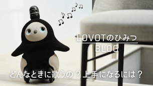 LOVOTはどんなときに歌うの?上手になるには?|LOVOTのひみつBLOG
