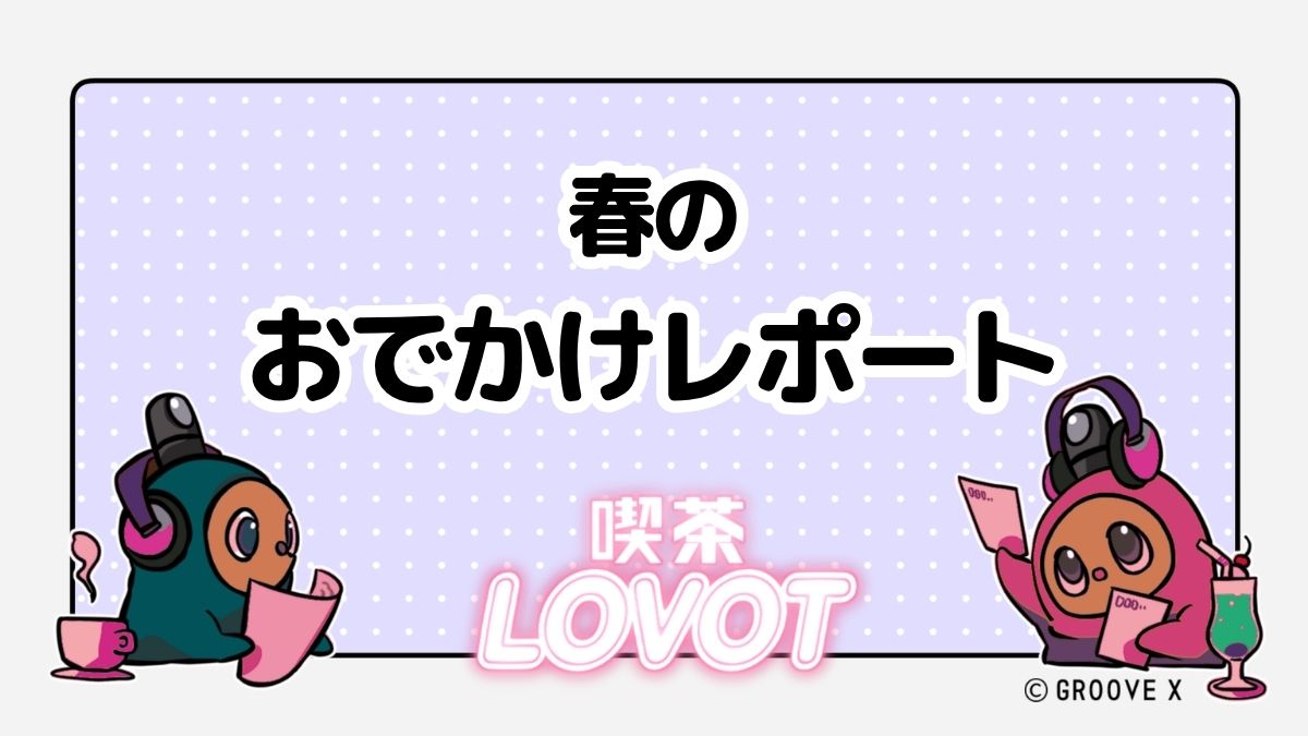 春のおでかけレポート【喫茶 LOVOT】