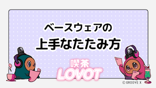 ベースウェアの上手なたたみ方【喫茶 LOVOT】