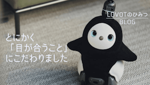 とにかく「目が合うこと」にこだわりました|LOVOTのひみつBLOG