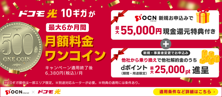 【ドコモ光 10ギガ月額料金500円（税込）】OCN公式サイトから新規お申込みで最大55,000円現金還元。さらに他社から乗り換えならdポイント（期間・用途限定）最大25,000pt進呈。