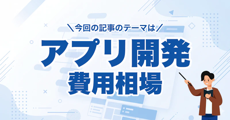 アプリ開発費用の相場早見表|種類別・手法別・規模別に徹底比較