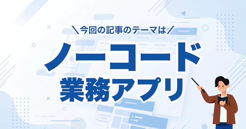 ノーコードで業務アプリを作る方法|おすすめツール8選と活用事例