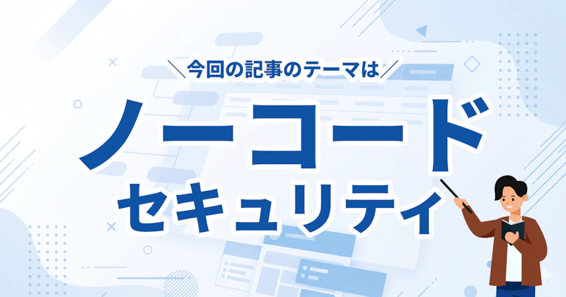 ノーコード セキュリティの基本と実践!開発担当者が押さえるべきリスクと対策