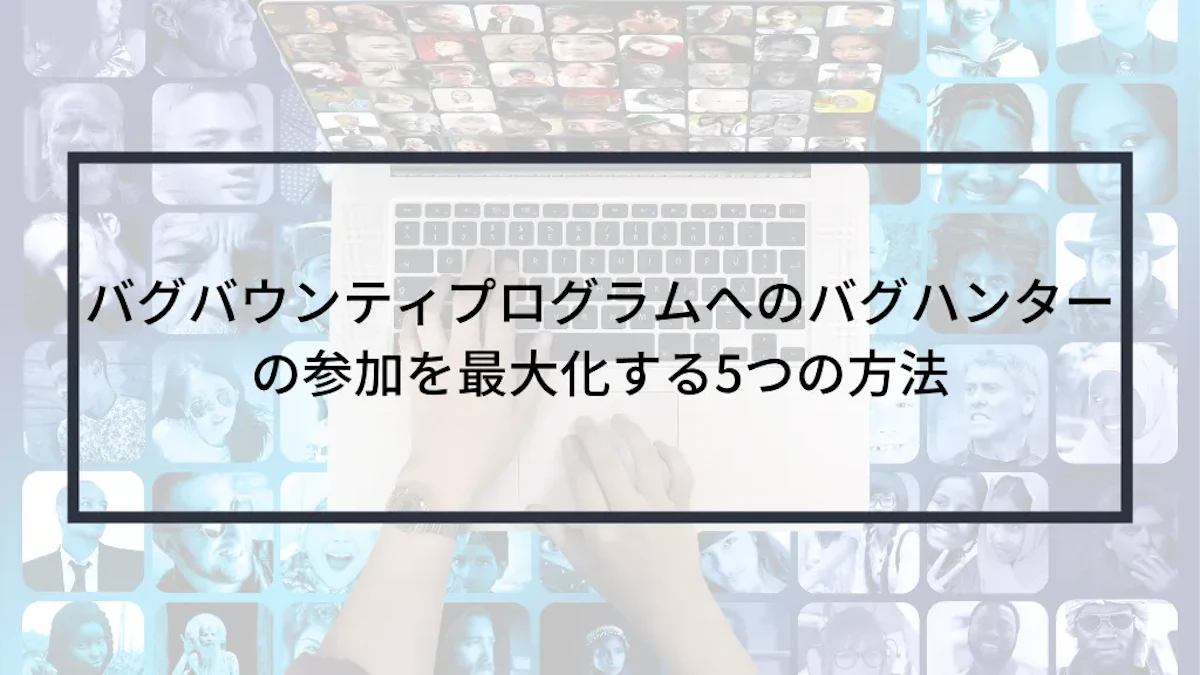バグバウンティプログラムへのバグハンターの参加を最大化する5つの方法