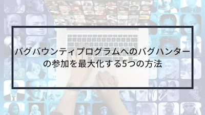 バグバウンティプログラムへのバグハンターの参加を最大化する5つの方法