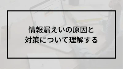 情報漏えいの原因と対策について理解する