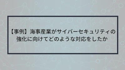 【事例】海事産業がサイバーセキュリティの強化に向けてどのような対応をしたか