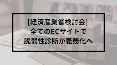 [経済産業省検討会] 全てのECサイトで脆弱性診断が義務化へ