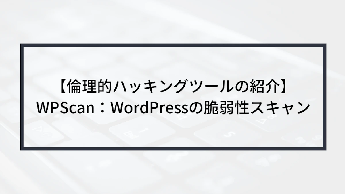 【倫理的ハッキングツールの紹介】WPScan:WordPressの脆弱性スキャン