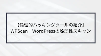 【倫理的ハッキングツールの紹介】WPScan:WordPressの脆弱性スキャン