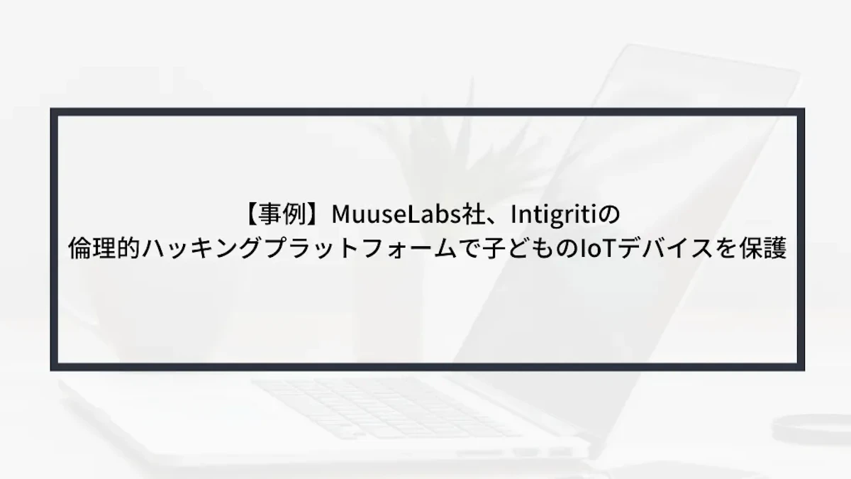 【事例】MuuseLabs社、Intigritiの倫理的ハッキングプラットフォームで子どものIoTデバイスを保護