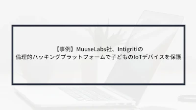 【事例】MuuseLabs社、Intigritiの倫理的ハッキングプラットフォームで子どものIoTデバイスを保護