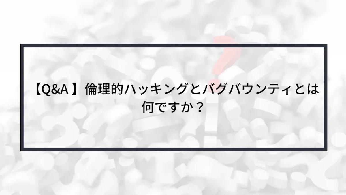 【Q&A 】倫理的ハッキングとバグバウンティとは何ですか?