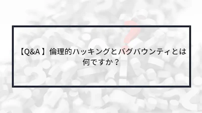 【Q&A 】倫理的ハッキングとバグバウンティとは何ですか?