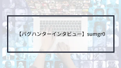 【バグハンターインタビュー】sumgr0