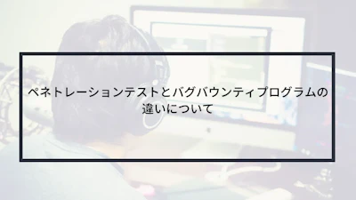 ペネトレーションテストとバグバウンティプログラムの違いについて