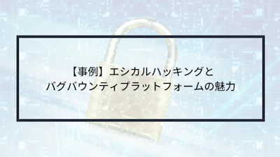 【事例】エシカルハッキングとバグバウンティプラットフォームの魅力