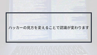 ハッカーの見方を変えることで認識が変わります