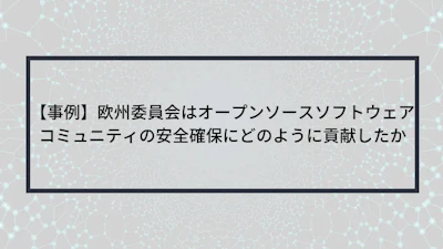 【事例】欧州委員会はオープンソースソフトウェアコミュニティの安全確保にどのように貢献したか