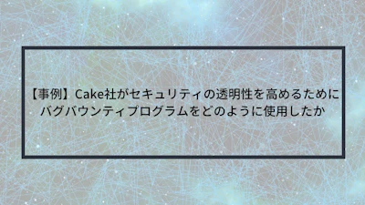 【事例】Cake社がセキュリティの透明性を高めるためにバグバウンティプログラムをどのように使用したか