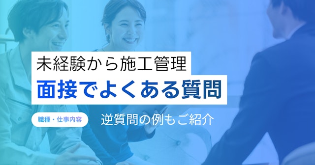 未経験から施工管理(工事管理)の面接を受ける際によくある質問、逆質問の例