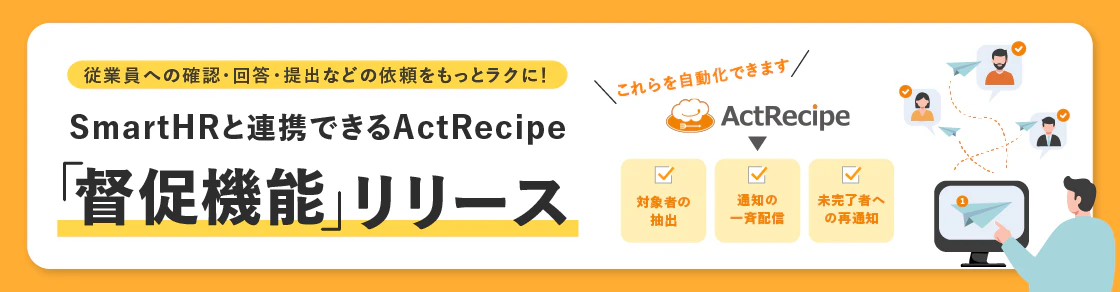 バックオフィス部門の業務には、従業員の対応がなければ進まない場面が多くあります。「誰が対象か」「未対応者は誰か」を確認するだけでも、毎回大きな手間がかかっているのではないでしょうか。その課題を解決するために、SmartHRと連携できるアプリActRecipeから「従業員への督促を自動化する機能」が登場しました。