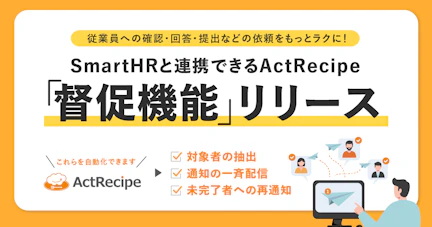 バックオフィス部門の業務には、従業員の対応がなければ進まない場面が多くあります。「誰が対象か」「未対応者は誰か」を確認するだけでも、毎回大きな手間がかかっているのではないでしょうか。その課題を解決するために、SmartHRと連携できるアプリActRecipeから「従業員への督促を自動化する機能」が登場しました。