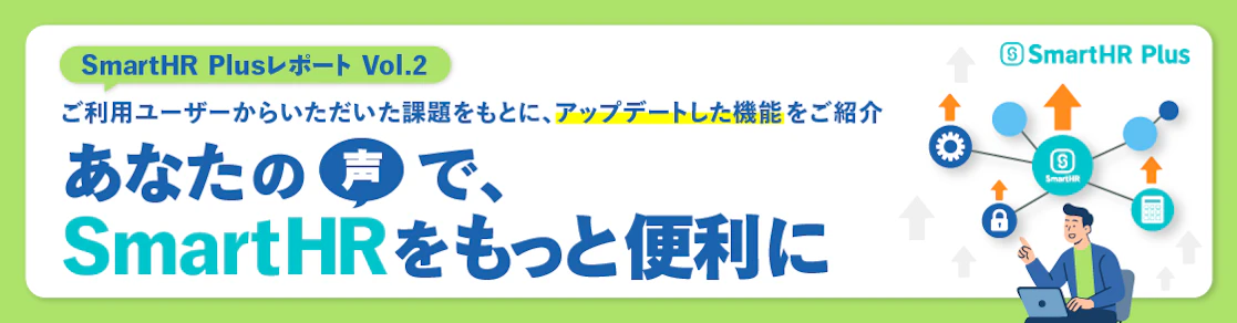 「SmartHR Plusレポート最新号では、ユーザー様からいただいた貴重なご意見をもとに実現した機能改善・強化の実例をご紹介します。データ連携の強化や新サービスの共同開発など、SmartHR Plusの取り組みと今後の開発予定、まだ形になっていないユーザーの声も掲載。人事業務の効率化にお悩みの方必見！ぜひ貴社の課題解決のヒントとしてご活用ください。」