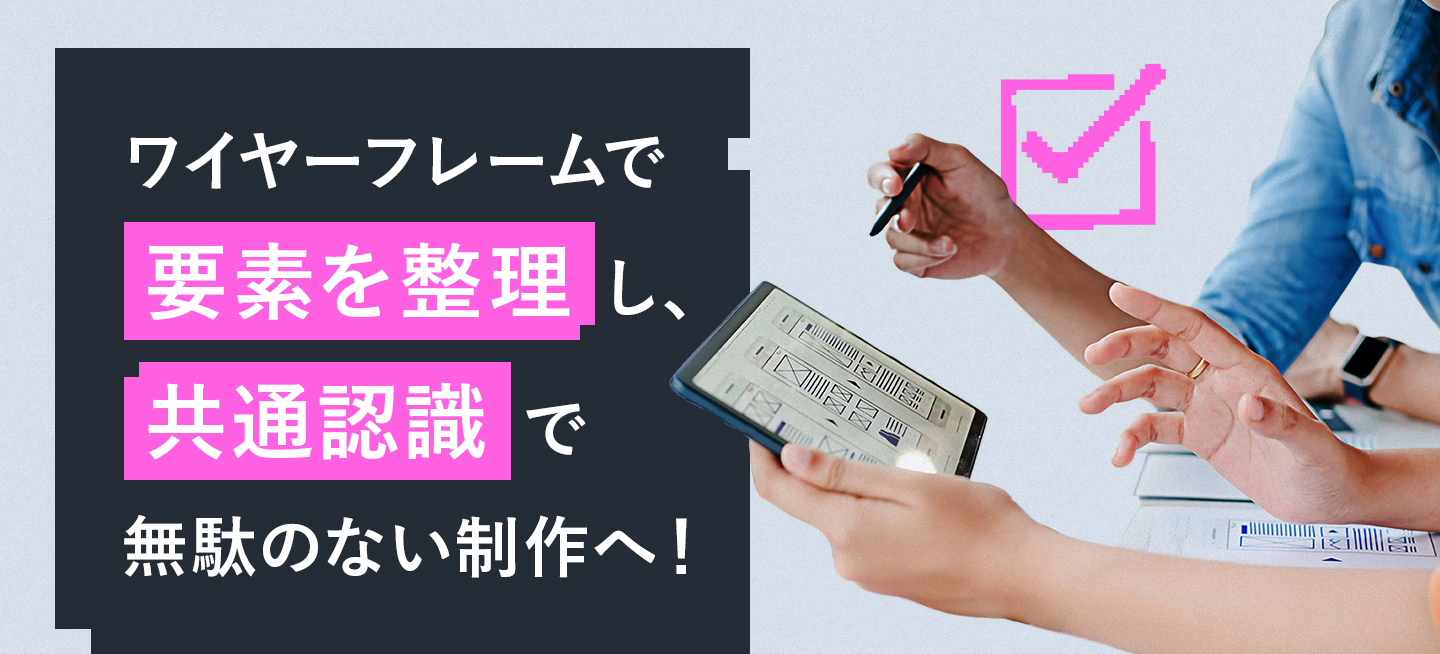 ワイヤーフレームで要素を整理し、共通認識で無駄のない制作へ！