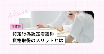 特定行為認定看護師とは？資格取得のメリットとキャリアアップのポイント