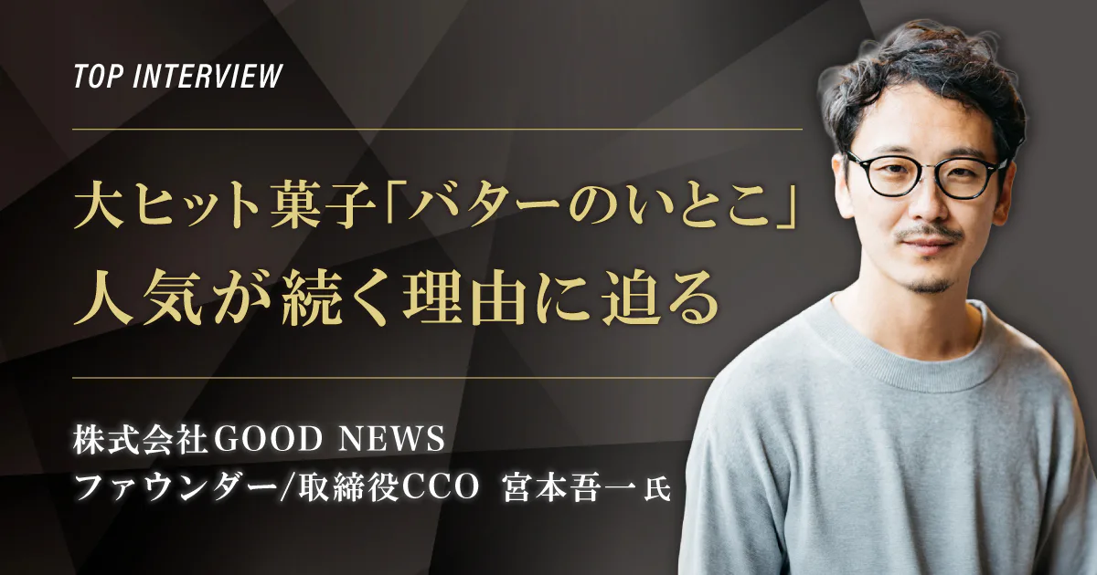 トップインタビュー　株式会社GOOD NEWS｜大ヒット菓子「バターのいとこ」人気が続く理由に迫る