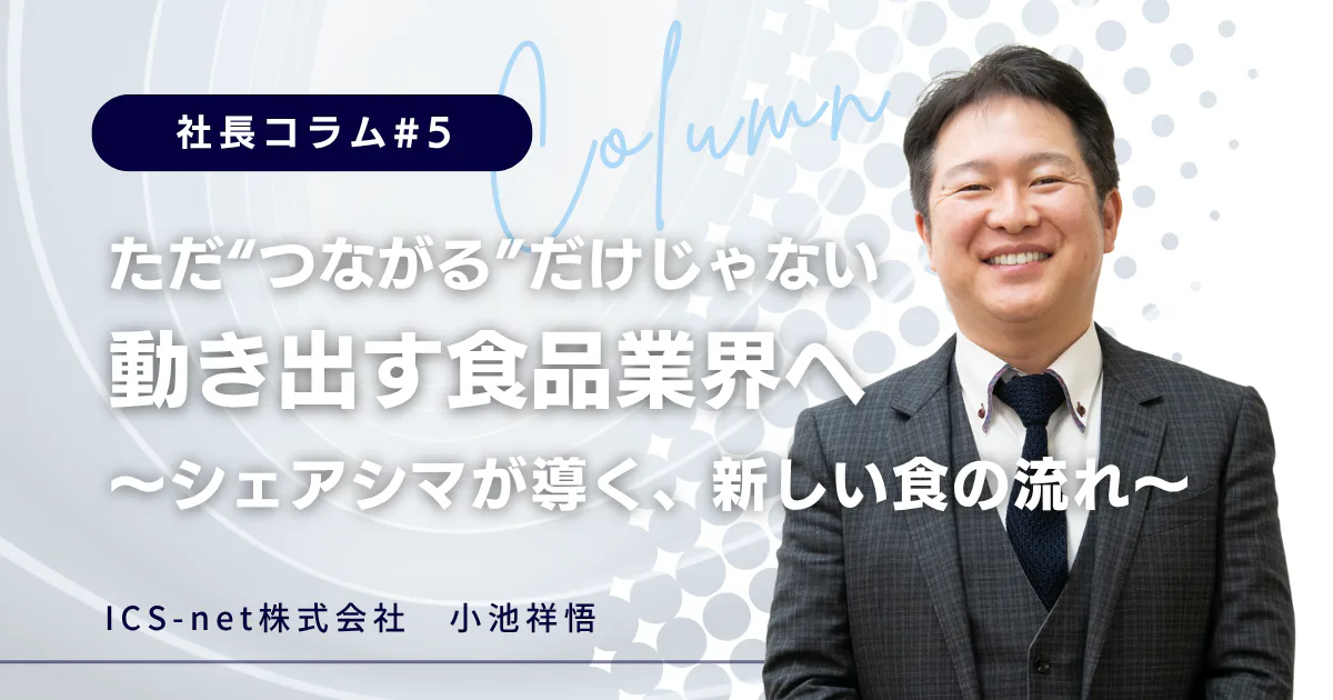 ただ“つながる”だけじゃない、動き出す食品業界へ ～シェアシマが導く、新しい食の流れ～【社長コラム#5】