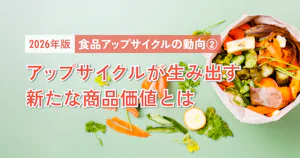 【2026年版】食品アップサイクルの動向②｜アップサイクルが生み出す新たな商品価値とは