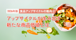 【2026年版】食品アップサイクルの動向②｜アップサイクルが生み出す新たな商品価値とは