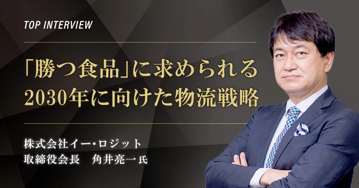 トップインタビュー　株式会社イー・ロジット｜「勝つ食品」に求められる2030年に向けた物流戦略