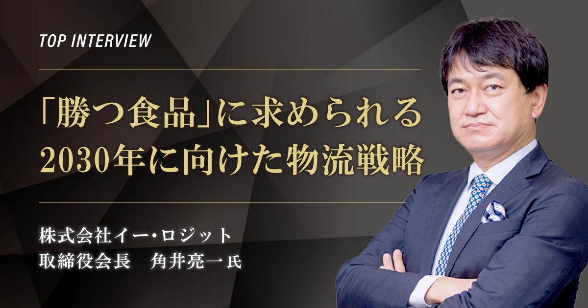 トップインタビュー 株式会社イー・ロジット|「勝つ食品」に求められる2030年に向けた物流戦略