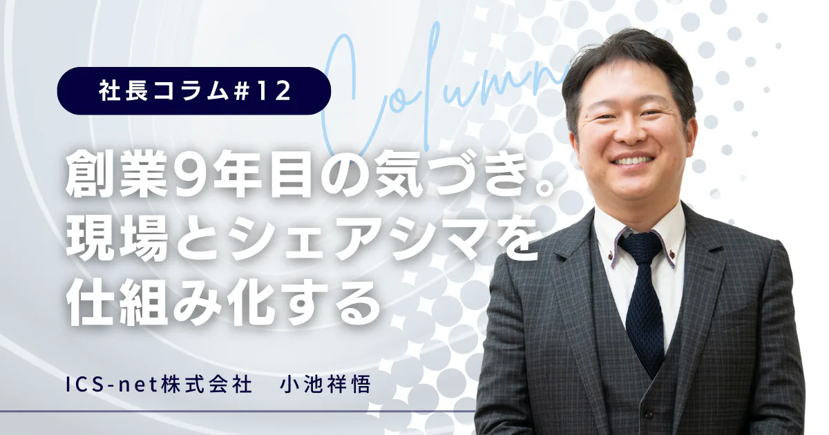 創業9年目の気づき。現場とシェアシマを仕組み化する【社長コラム＃12】