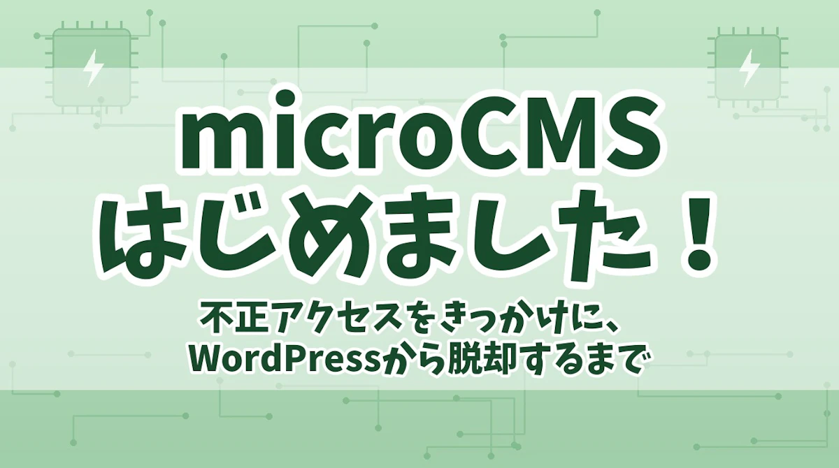 microCMSはじめました! — 不正アクセスをきっかけに、WordPressから脱却するまで