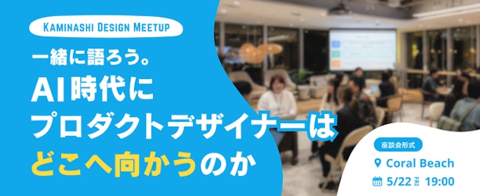 一緒に語ろう。AI時代にプロダクトデザイナーはどこへ向かうのか - KAMINASHI DESIGN MEETUP -