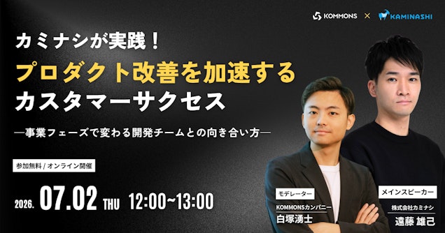 カミナシが実践！プロダクト改善を加速するカスタマーサクセス ─事業フェーズで変わる開発チームとの向き合い方─