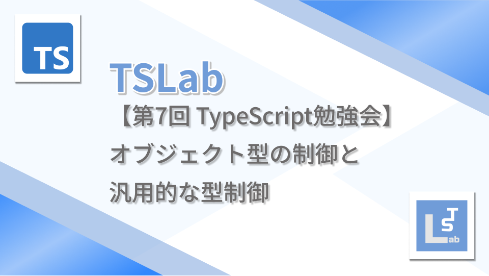 TSLab【第7回 TypeScript勉強会】オブジェクト型の制御と汎用的な型制御