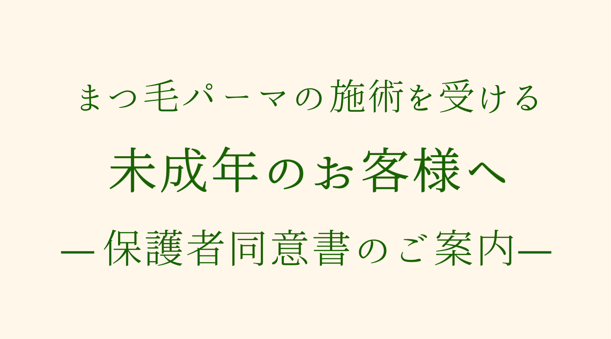 ※18歳未満のお客様のまつ毛パーマ施術には保護者様の同意書が必要となります。 ダウンロード後、保護者様にご署名いただきご来店時にお持ちください。