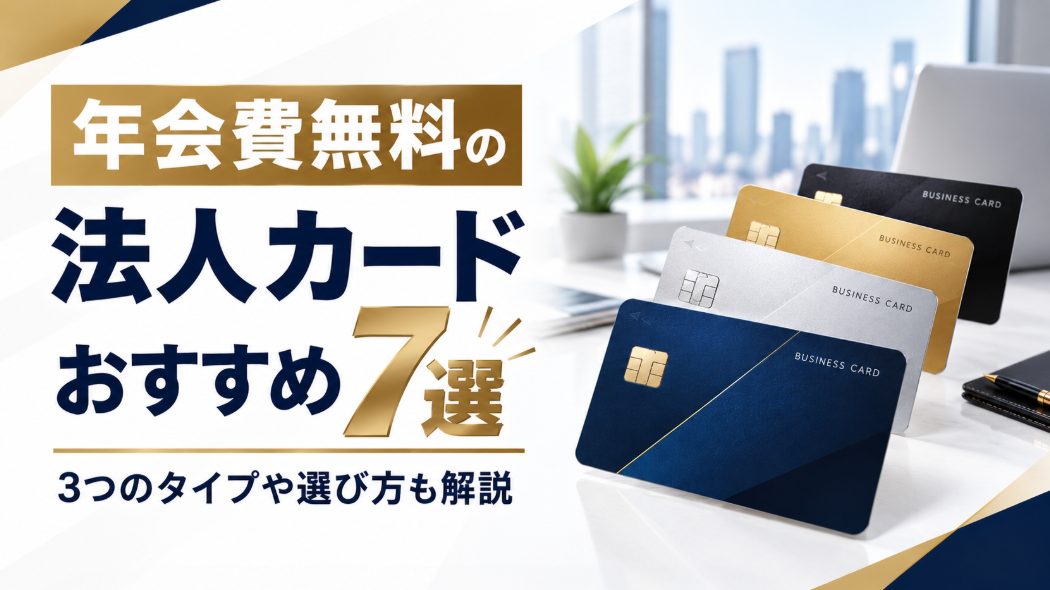 年会費無料の法人カードおすすめ7選！3つのタイプや選び方も解説