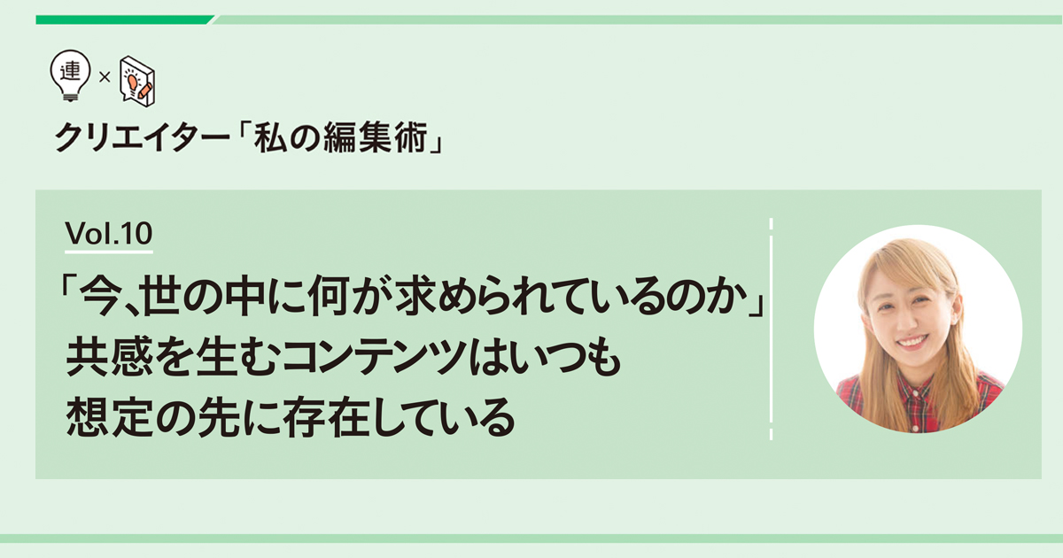 「今、世の中に何が求められているのか」 共感を生むコンテンツはいつも想定の先に存在している