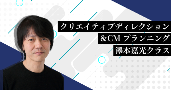 クリエイティブディレクション＆CMプランニング　澤本嘉光クラス