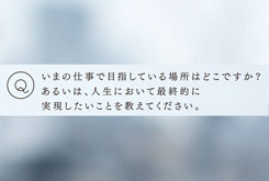 いまの仕事で目指している場所はどこですか？あるいは、人生において最終的に実現したいことを教えてください。