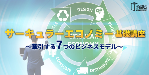 サーキュラーエコノミー基礎講座 ～牽引する7つのビジネスモデル～